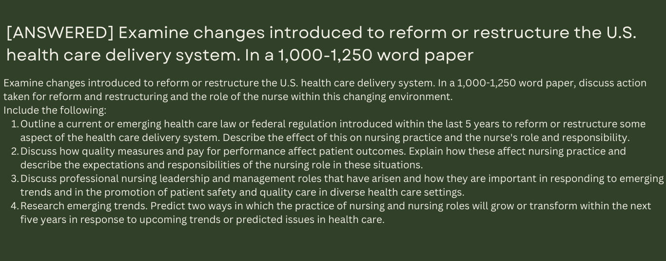 Examine changes introduced to reform or restructure the U.S. health care delivery system. In a 1,000-1,250 word paper