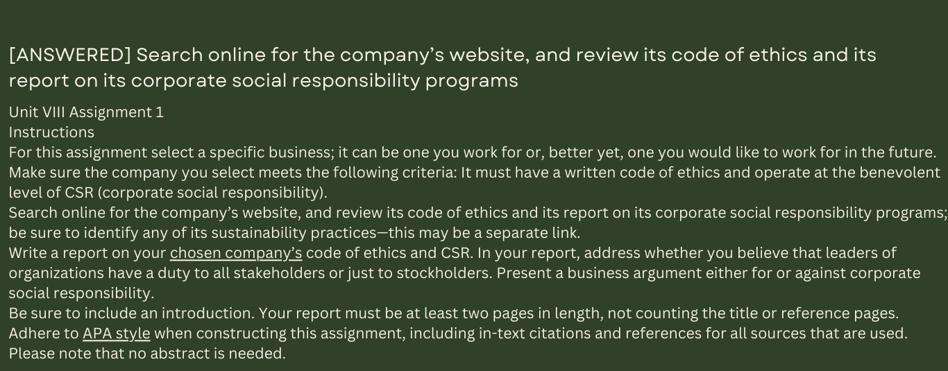 Write a report on your chosen company’s code of ethics and CSR. In your report, address whether you believe that leaders of organizations have a duty to all stakeholders or just to stockholders