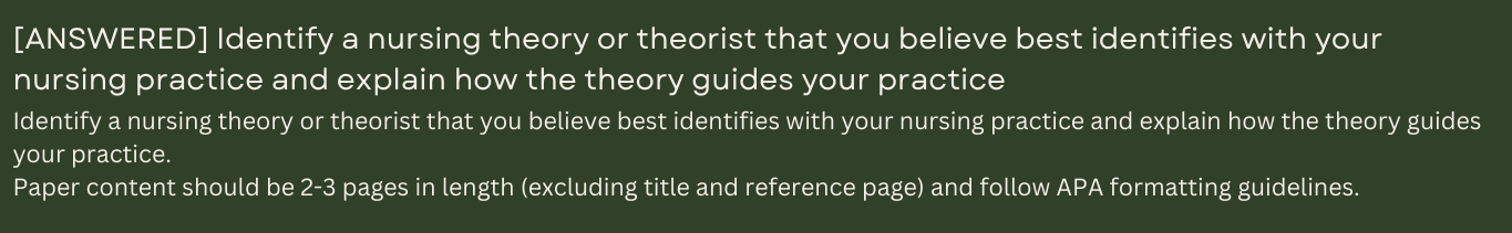 Identify a nursing theory or theorist that you believe best identifies with your nursing practice and explain how the theory guides your practice.