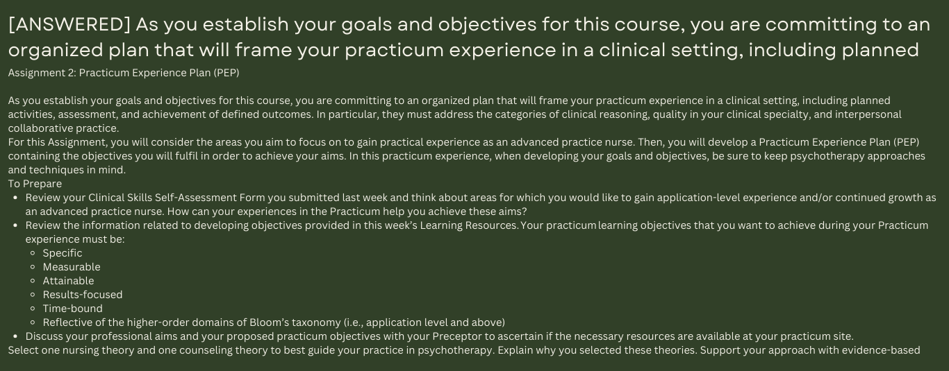 As you establish your goals and objectives for this course, you are committing to an organized plan that will frame your practicum experience in a clinical setting, including planned activities, assessment