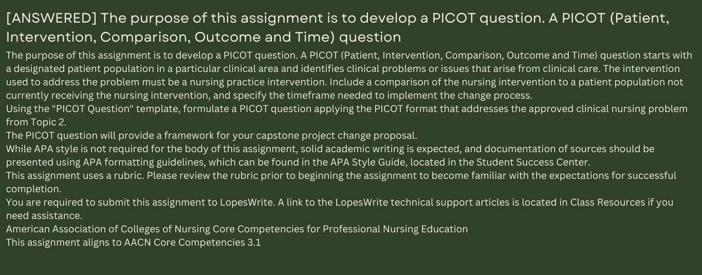 The purpose of this assignment is to develop a PICOT question. A PICOT (Patient, Intervention, Comparison, Outcome and Time) question starts with